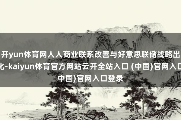 开yun体育网人人商业联系改善与好意思联储战略出路变化-kaiyun体育官方网站云开全站入口 (中国)官网入口登录