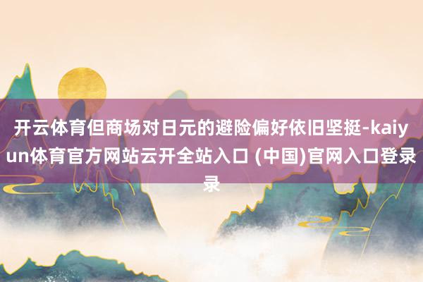 开云体育但商场对日元的避险偏好依旧坚挺-kaiyun体育官方网站云开全站入口 (中国)官网入口登录