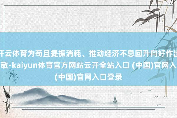 开云体育为苟且提振消耗、推动经济不息回升向好作出积极孝敬-kaiyun体育官方网站云开全站入口 (中国)官网入口登录