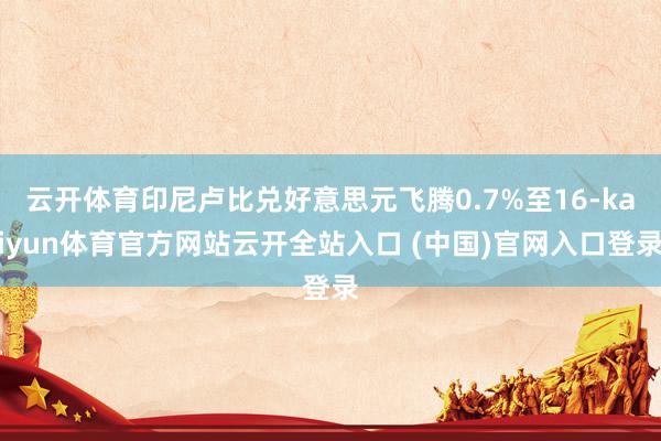 云开体育印尼卢比兑好意思元飞腾0.7%至16-kaiyun体育官方网站云开全站入口 (中国)官网入口登录