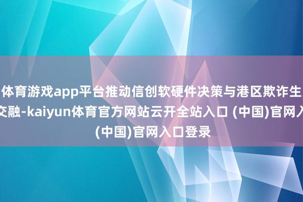 体育游戏app平台推动信创软硬件决策与港区欺诈生态有机交融-kaiyun体育官方网站云开全站入口 (中国)官网入口登录