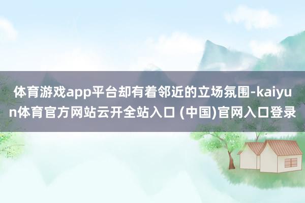 体育游戏app平台却有着邻近的立场氛围-kaiyun体育官方网站云开全站入口 (中国)官网入口登录
