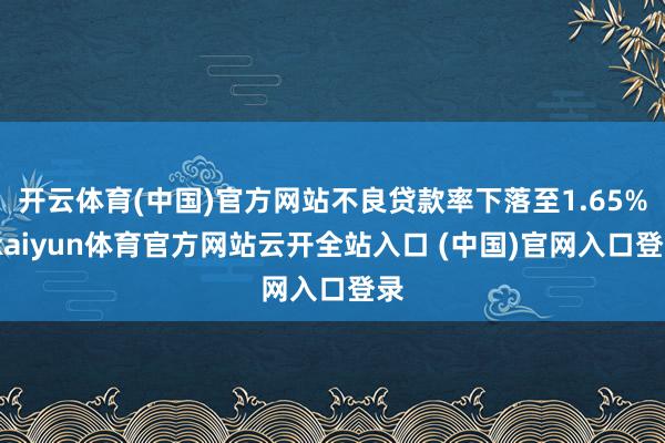 开云体育(中国)官方网站不良贷款率下落至1.65%-kaiyun体育官方网站云开全站入口 (中国)官网入口登录