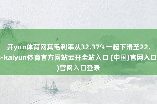开yun体育网其毛利率从32.37%一起下滑至22.66%-kaiyun体育官方网站云开全站入口 (中国)官网入口登录