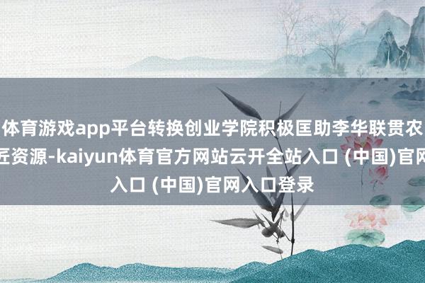 体育游戏app平台转换创业学院积极匡助李华联贯农科院所巨匠资源-kaiyun体育官方网站云开全站入口 (中国)官网入口登录