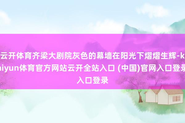 云开体育齐梁大剧院灰色的幕墙在阳光下熠熠生辉-kaiyun体育官方网站云开全站入口 (中国)官网入口登录