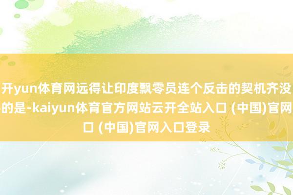 开yun体育网远得让印度飘零员连个反击的契机齐没得！最牛的是-kaiyun体育官方网站云开全站入口 (中国)官网入口