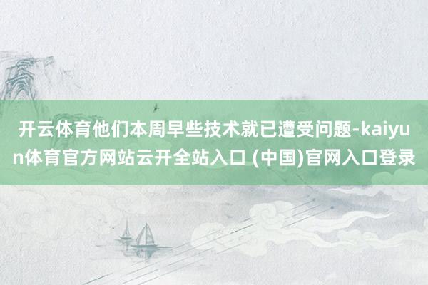 开云体育他们本周早些技术就已遭受问题-kaiyun体育官方网站云开全站入口 (中国)官网入口登录