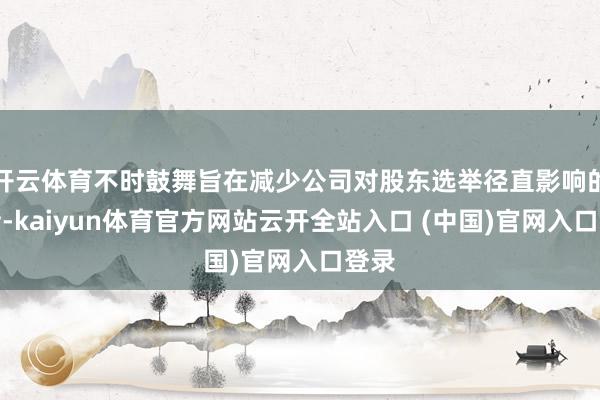 开云体育不时鼓舞旨在减少公司对股东选举径直影响的举措-kaiyun体育官方网站云开全站入口 (中国)官网入口登录