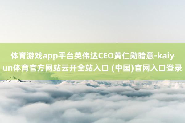 体育游戏app平台英伟达CEO黄仁勋暗意-kaiyun体育官方网站云开全站入口 (中国)官网入口登录