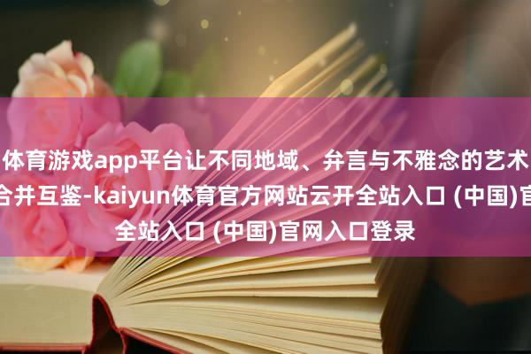 体育游戏app平台让不同地域、弁言与不雅念的艺术并置对话、合并互鉴-kaiyun体育官方网站云开全站入口 (中国)官网入口登录