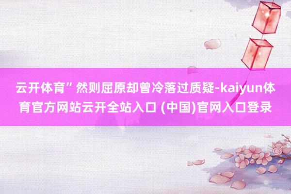 云开体育”然则屈原却曾冷落过质疑-kaiyun体育官方网站云开全站入口 (中国)官网入口登录