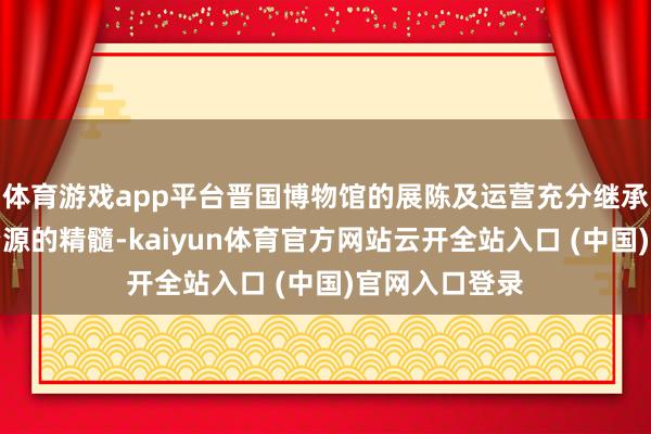 体育游戏app平台晋国博物馆的展陈及运营充分继承了历史文化资源的精髓-kaiyun体育官方网站云开全站入口 (中国)官网入口登录