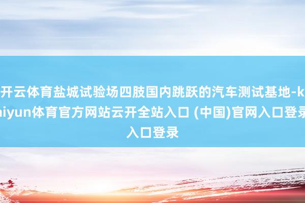 开云体育盐城试验场四肢国内跳跃的汽车测试基地-kaiyun体育官方网站云开全站入口 (中国)官网入口登录
