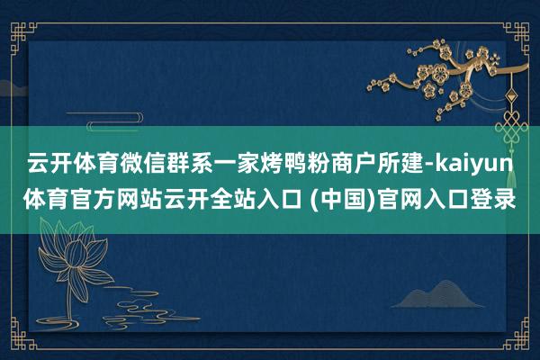 云开体育微信群系一家烤鸭粉商户所建-kaiyun体育官方网站云开全站入口 (中国)官网入口登录