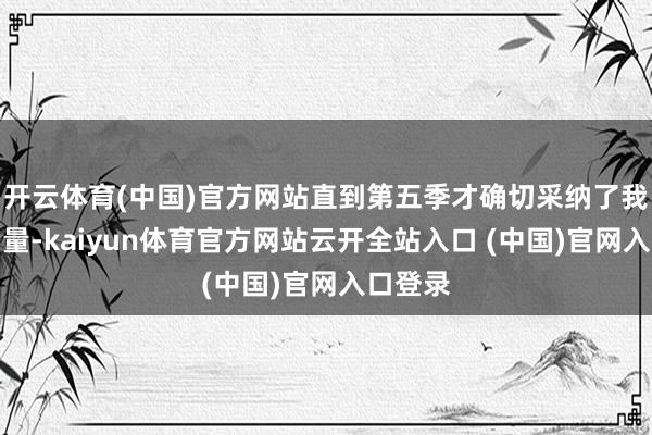 开云体育(中国)官方网站直到第五季才确切采纳了我方的力量-kaiyun体育官方网站云开全站入口 (中国)官网入口登录