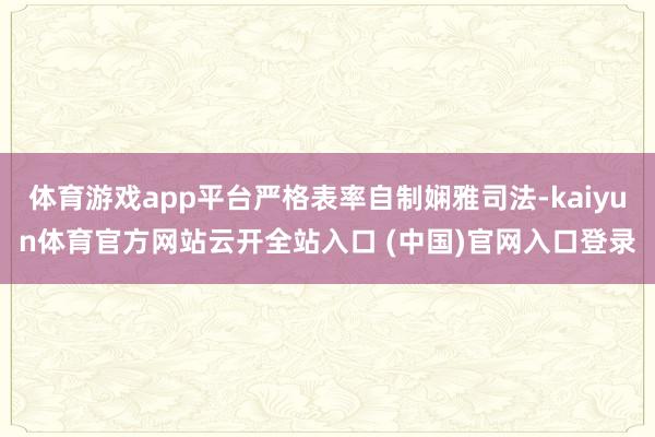 体育游戏app平台严格表率自制娴雅司法-kaiyun体育官方网站云开全站入口 (中国)官网入口登录