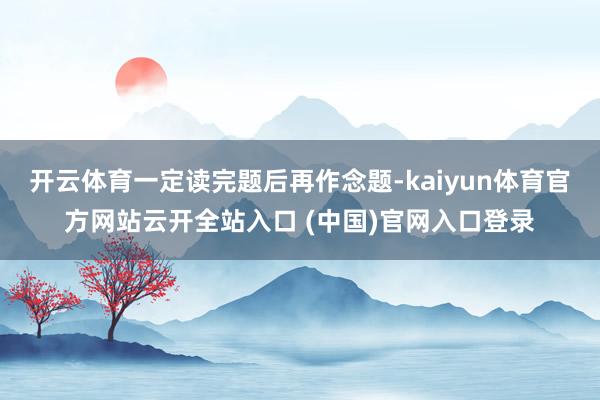 开云体育一定读完题后再作念题-kaiyun体育官方网站云开全站入口 (中国)官网入口登录