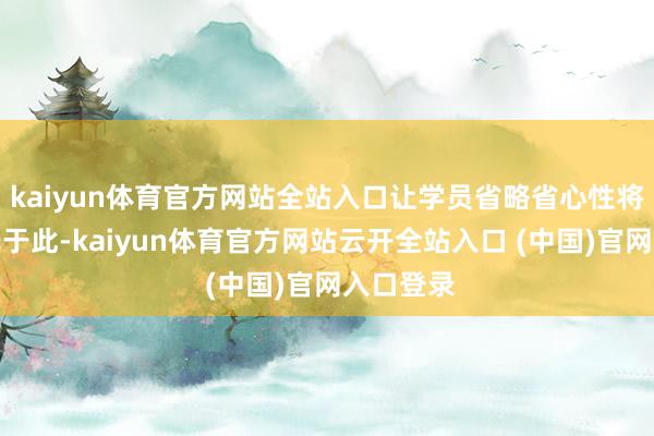 kaiyun体育官方网站全站入口让学员省略省心性将学习委托于此-kaiyun体育官方网站云开全站入口 (中国)官网入口登录