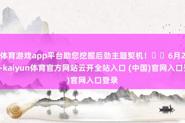 体育游戏app平台助您挖掘后劲主题契机! 6月26日-kaiyun体育官方网站云开全站入口 (中国)官网入口登录