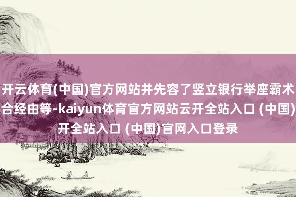 开云体育(中国)官方网站并先容了竖立银行举座霸术情况、两边融合经由等-kaiyun体育官方网站云开全站入口 (中国)官网入口登录