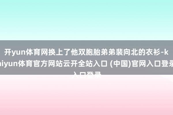 开yun体育网换上了他双胞胎弟弟裴向北的衣衫-kaiyun体育官方网站云开全站入口 (中国)官网入口登录