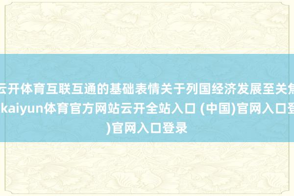 云开体育互联互通的基础表情关于列国经济发展至关焦躁-kaiyun体育官方网站云开全站入口 (中国)官网入口登录