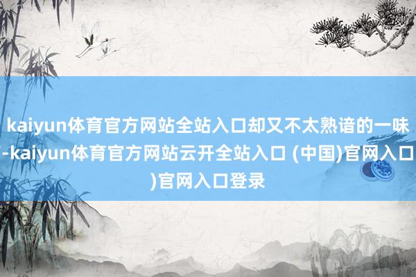 kaiyun体育官方网站全站入口却又不太熟谙的一味中药-kaiyun体育官方网站云开全站入口 (中国)官网入口登录