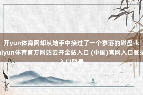 开yun体育网却从她手中接过了一个寥落的磁盘-kaiyun体育官方网站云开全站入口 (中国)官网入口登录