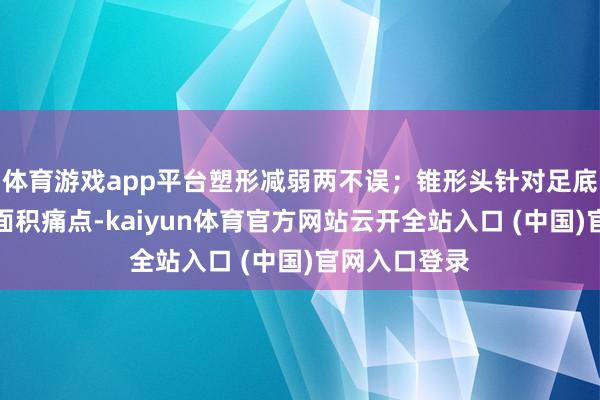 体育游戏app平台塑形减弱两不误；锥形头针对足底、手掌等小面积痛点-kaiyun体育官方网站云开全站入口 (中国)官网入口登录