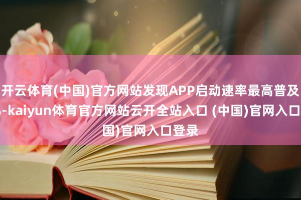 开云体育(中国)官方网站发现APP启动速率最高普及30%-kaiyun体育官方网站云开全站入口 (中国)官网入口登录