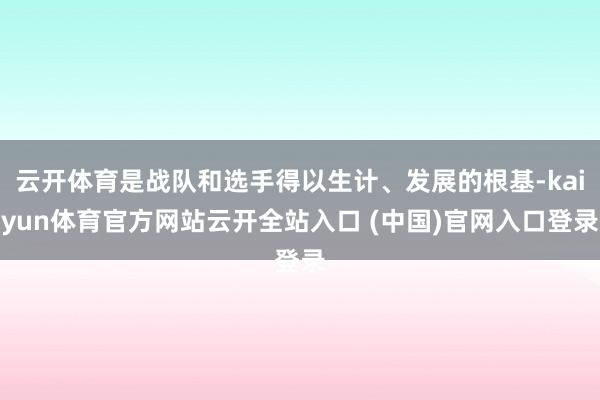 云开体育是战队和选手得以生计、发展的根基-kaiyun体育官方网站云开全站入口 (中国)官网入口登录