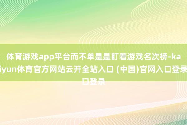 体育游戏app平台而不单是是盯着游戏名次榜-kaiyun体育官方网站云开全站入口 (中国)官网入口登录