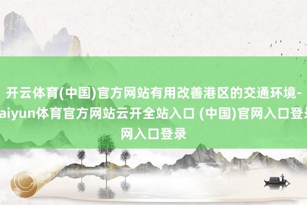 开云体育(中国)官方网站有用改善港区的交通环境-kaiyun体育官方网站云开全站入口 (中国)官网入口登录