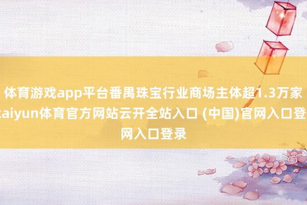体育游戏app平台番禺珠宝行业商场主体超1.3万家-kaiyun体育官方网站云开全站入口 (中国)官网入口登录