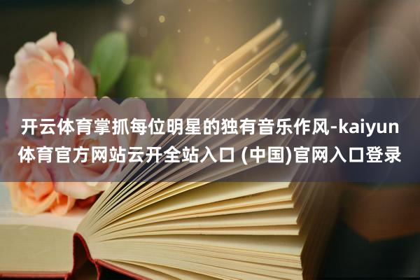 开云体育掌抓每位明星的独有音乐作风-kaiyun体育官方网站云开全站入口 (中国)官网入口登录