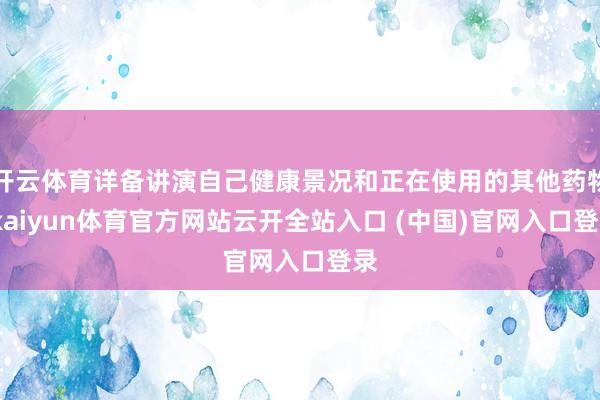 开云体育详备讲演自己健康景况和正在使用的其他药物-kaiyun体育官方网站云开全站入口 (中国)官网入口登录