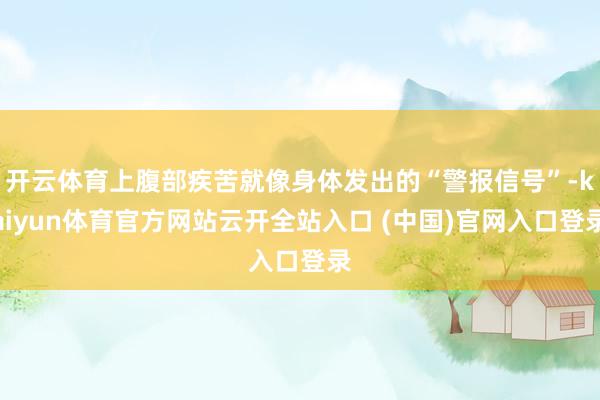 开云体育上腹部疾苦就像身体发出的“警报信号”-kaiyun体育官方网站云开全站入口 (中国)官网入口登录