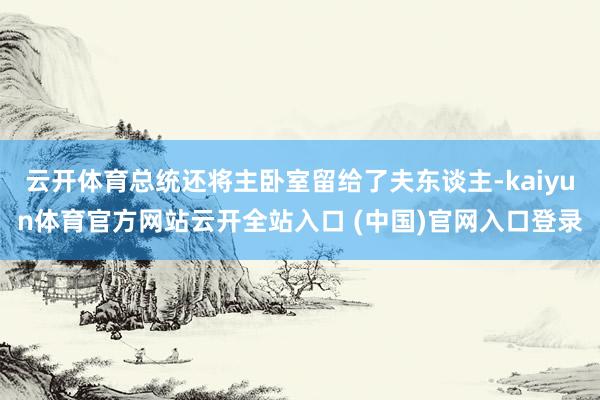 云开体育总统还将主卧室留给了夫东谈主-kaiyun体育官方网站云开全站入口 (中国)官网入口登录