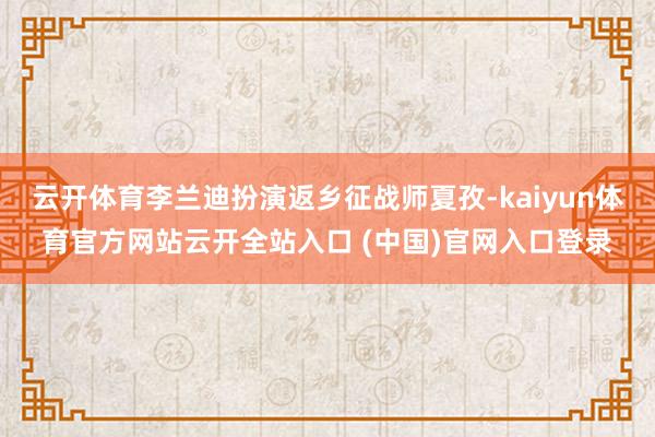 云开体育李兰迪扮演返乡征战师夏孜-kaiyun体育官方网站云开全站入口 (中国)官网入口登录