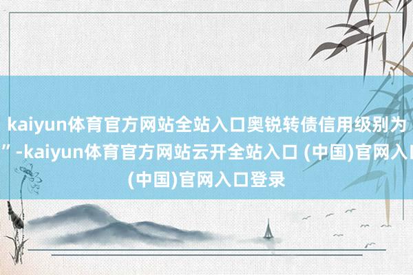 kaiyun体育官方网站全站入口奥锐转债信用级别为“AA-”-kaiyun体育官方网站云开全站入口 (中国)官网入口登录