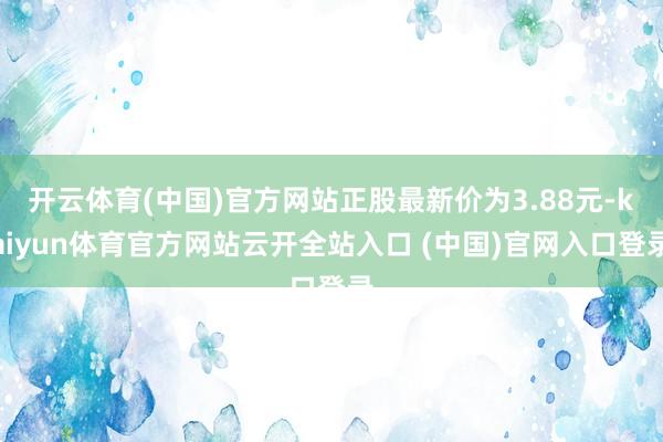 开云体育(中国)官方网站正股最新价为3.88元-kaiyun体育官方网站云开全站入口 (中国)官网入口登录