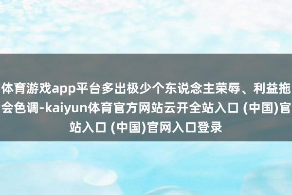 体育游戏app平台多出极少个东说念主荣辱、利益拖累的复杂和会色调-kaiyun体育官方网站云开全站入口 (中国)官网