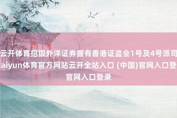 云开体育招银外洋证券握有香港证监会1号及4号派司-kaiyun体育官方网站云开全站入口 (中国)官网入口登录