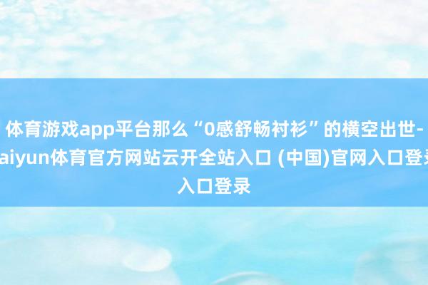 体育游戏app平台那么“0感舒畅衬衫”的横空出世-kaiyun体育官方网站云开全站入口 (中国)官网入口登录