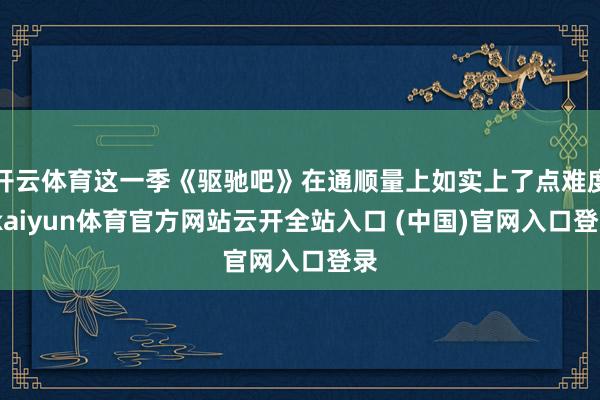 开云体育这一季《驱驰吧》在通顺量上如实上了点难度-kaiyun体育官方网站云开全站入口 (中国)官网入口登录