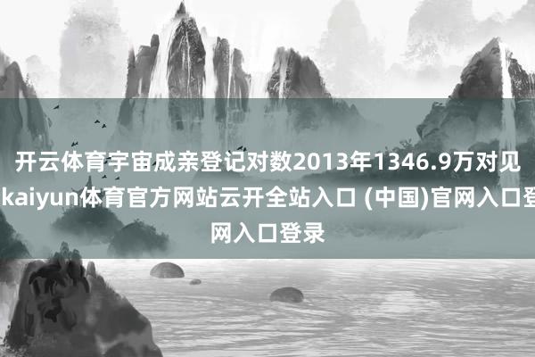 开云体育宇宙成亲登记对数2013年1346.9万对见顶-kaiyun体育官方网站云开全站入口 (中国)官网入口登录