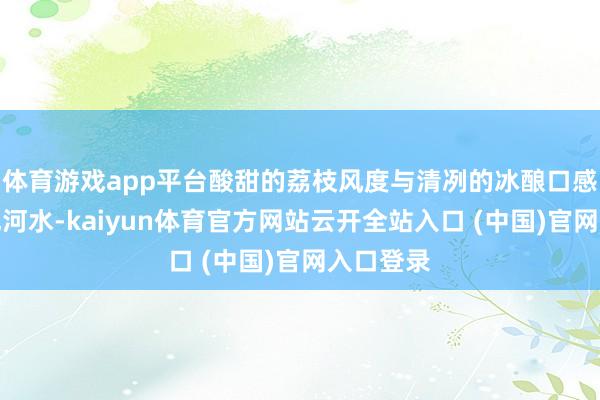 体育游戏app平台酸甜的荔枝风度与清冽的冰酿口感井水不犯河水-kaiyun体育官方网站云开全站入口 (中国)官网入口登录