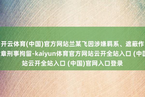 开云体育(中国)官方网站兰某飞因涉嫌羁系、遮蔽作歹所得罪已被照章刑事拘留-kaiyun体育官方网站云开全站入口 (中国)官网入口登录