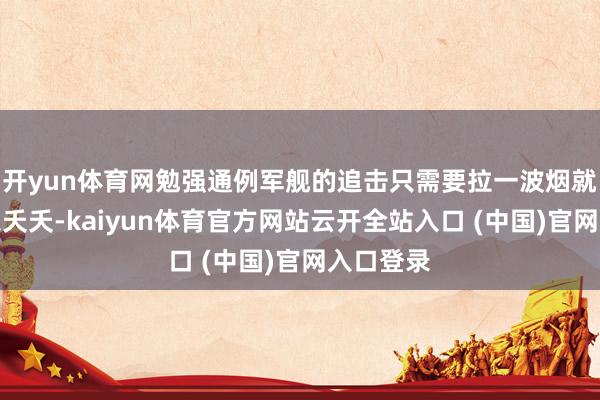 开yun体育网勉强通例军舰的追击只需要拉一波烟就不错桃之夭夭-kaiyun体育官方网站云开全站入口 (中国)官网入口登录